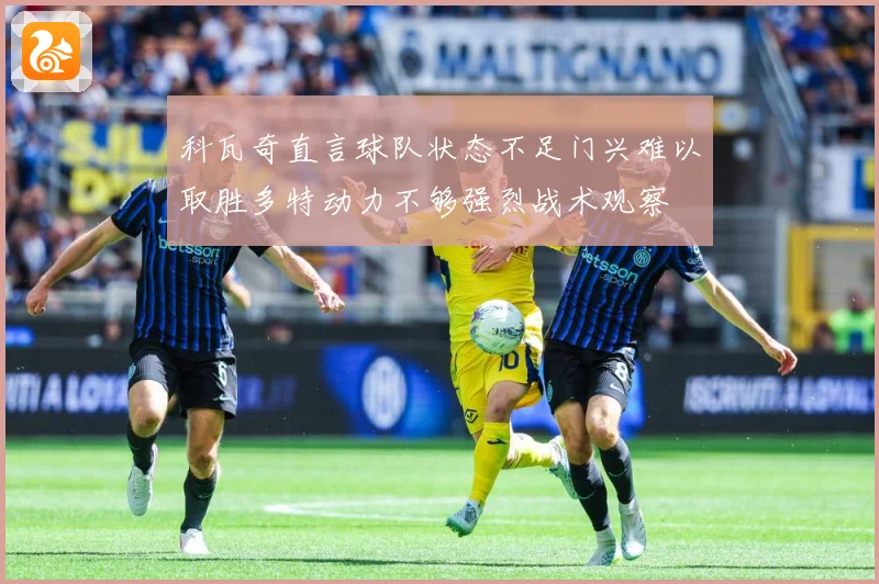 科瓦奇直言球队状态不足门兴难以取胜多特动力不够强烈战术观察