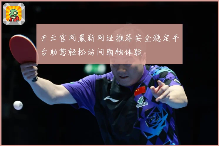 开云官网最新网址推荐安全稳定平台助您轻松访问购物体验
