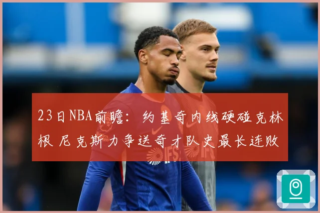 23日NBA前瞻：约基奇内线硬碰克林根 尼克斯力争送奇才队史最长连败