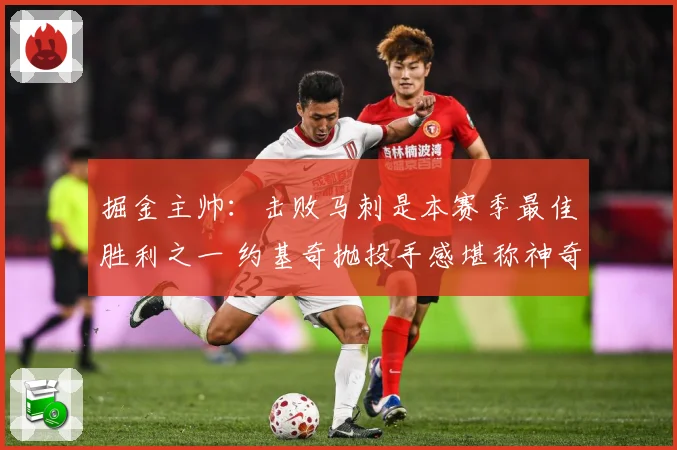 掘金主帅：击败马刺是本赛季最佳胜利之一 约基奇抛投手感堪称神奇