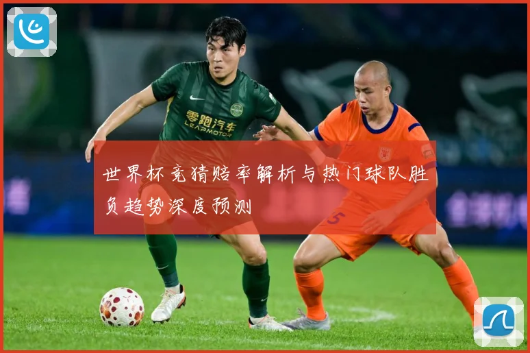 世界杯竞猜赔率解析与热门球队胜负趋势深度预测