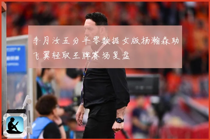 李月汝五分半零数据女版杨瀚森助飞翼轻取王牌赛场复盘