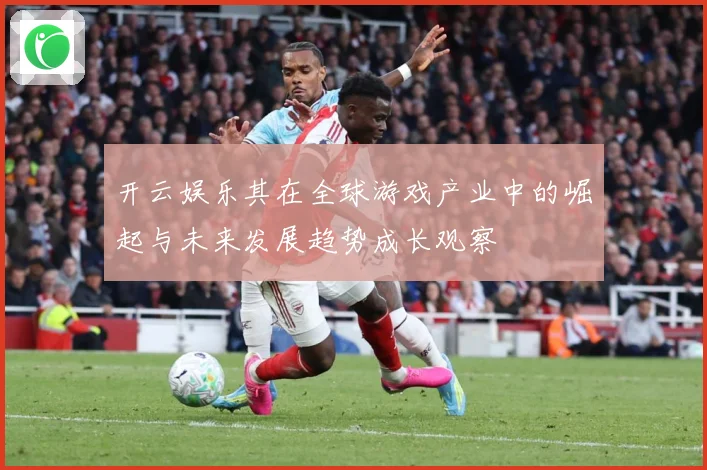 开云娱乐其在全球游戏产业中的崛起与未来发展趋势成长观察