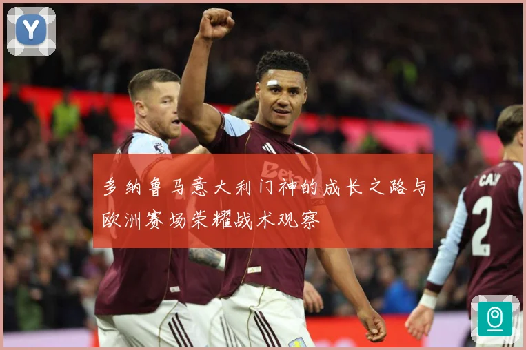 多纳鲁马意大利门神的成长之路与欧洲赛场荣耀战术观察