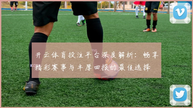 开云体育投注平台深度解析：畅享精彩赛事与丰厚回报的最佳选择