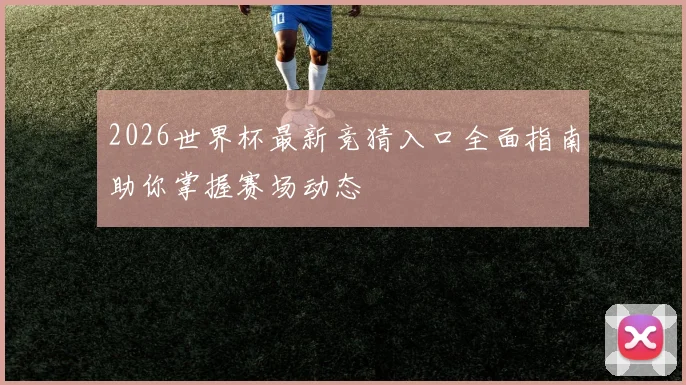 2026世界杯最新竞猜入口全面指南助你掌握赛场动态