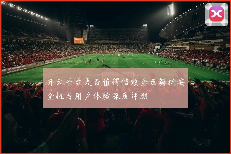开云平台是否值得信赖全面解析安全性与用户体验深度评测