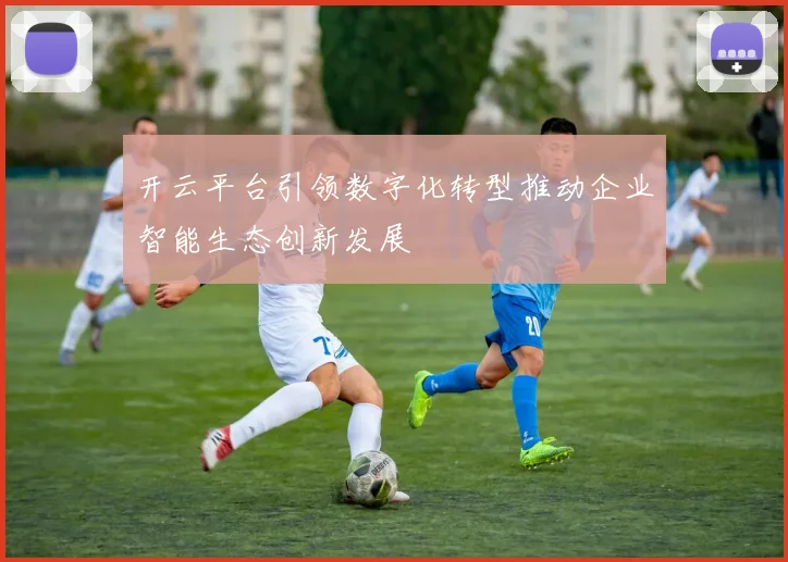 开云平台引领数字化转型推动企业智能生态创新发展