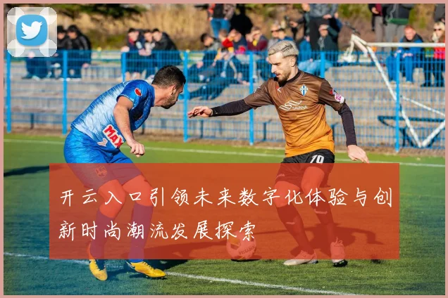 开云入口引领未来数字化体验与创新时尚潮流发展探索