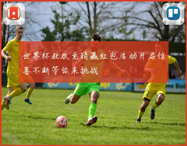 世界杯狂欢竞猜赢红包活动开启惊喜不断等你来挑战