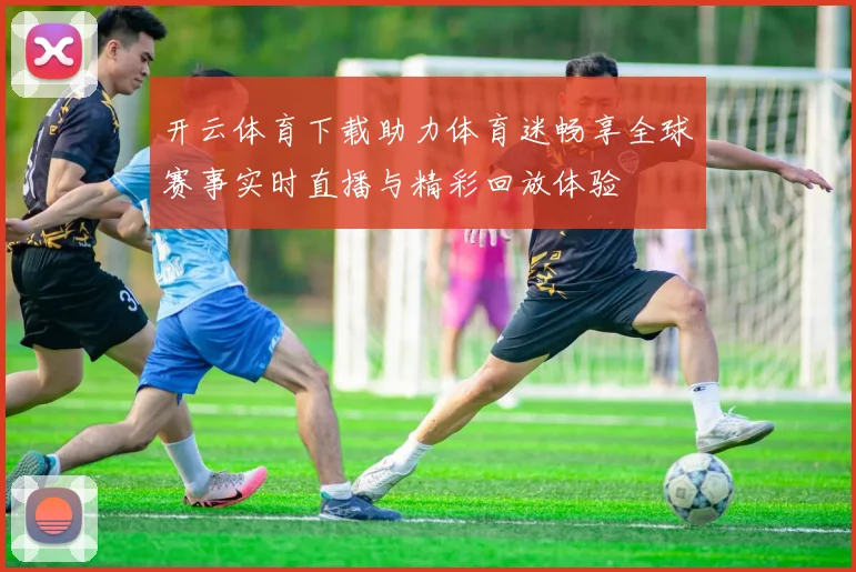 开云体育下载助力体育迷畅享全球赛事实时直播与精彩回放体验