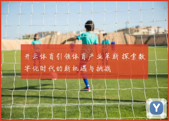 开云体育引领体育产业革新 探索数字化时代的新机遇与挑战