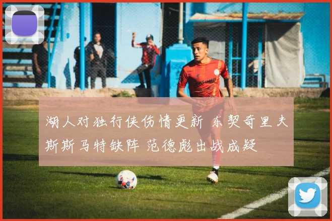 湖人对独行侠伤情更新 东契奇里夫斯斯马特缺阵 范德彪出战成疑