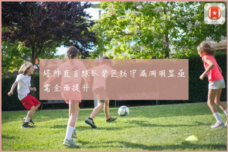 塔帅直言球队禁区防守漏洞明显亟需全面提升