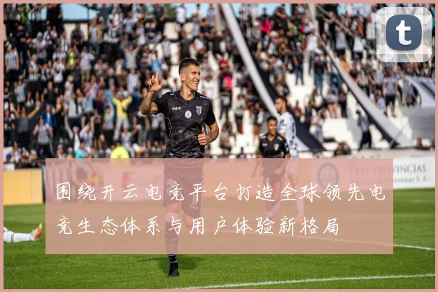 围绕开云电竞平台打造全球领先电竞生态体系与用户体验新格局