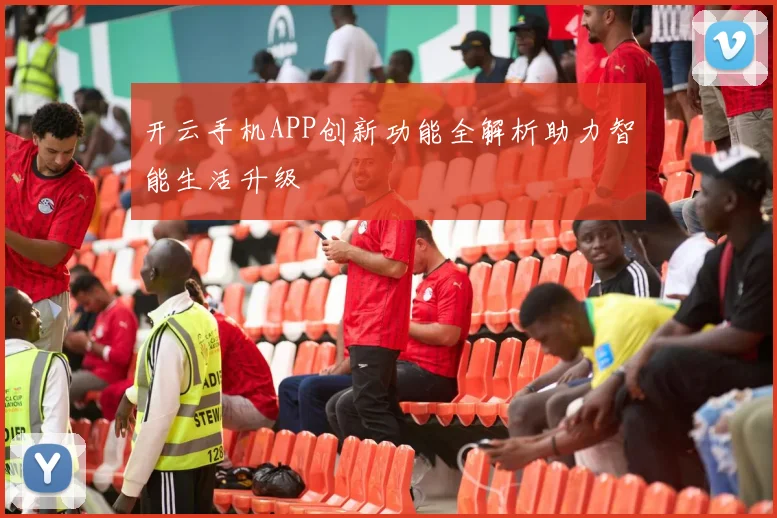 开云手机APP创新功能全解析助力智能生活升级