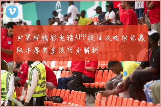 世界杯精彩竞猜APP投注攻略助你赢取丰厚奖金技巧全解析