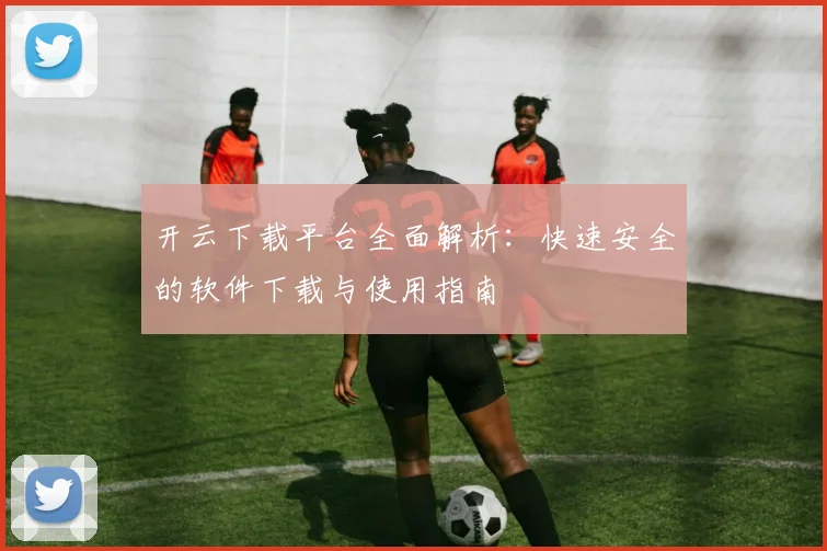 开云下载平台全面解析：快速安全的软件下载与使用指南