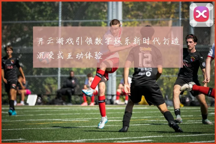 开云游戏引领数字娱乐新时代打造沉浸式互动体验