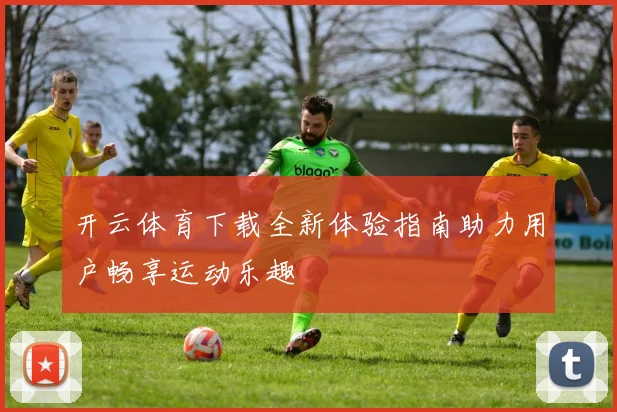 开云体育下载全新体验指南助力用户畅享运动乐趣