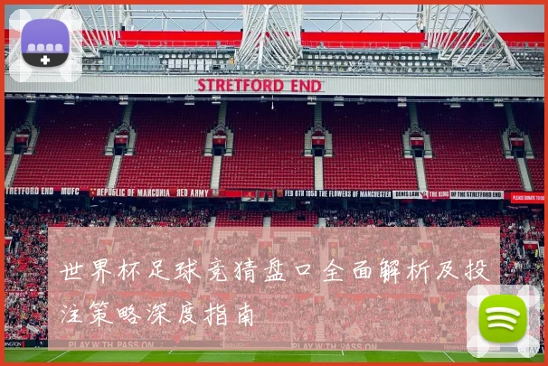 世界杯足球竞猜盘口全面解析及投注策略深度指南
