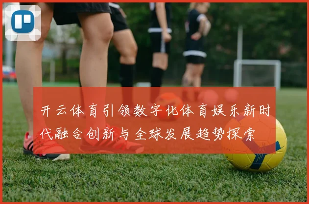 开云体育引领数字化体育娱乐新时代融合创新与全球发展趋势探索