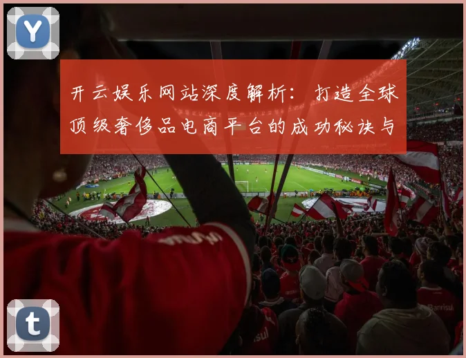 开云娱乐网站深度解析：打造全球顶级奢侈品电商平台的成功秘诀与发展趋势