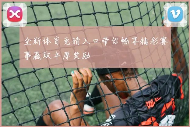 全新体育竞猜入口带你畅享精彩赛事赢取丰厚奖励
