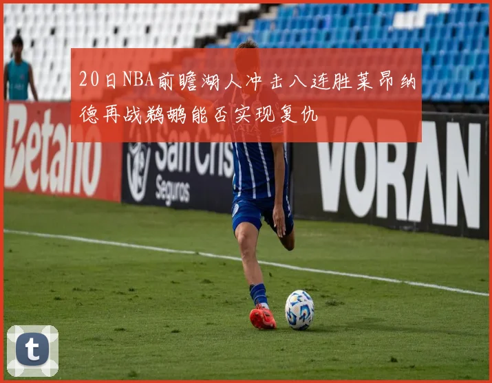20日NBA前瞻湖人冲击八连胜莱昂纳德再战鹈鹕能否实现复仇