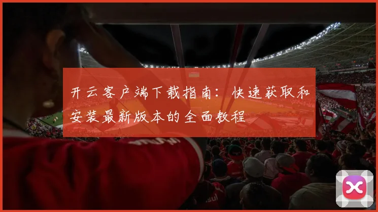 开云客户端下载指南：快速获取和安装最新版本的全面教程
