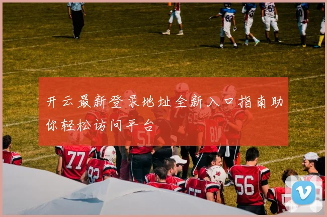 开云最新登录地址全新入口指南助你轻松访问平台
