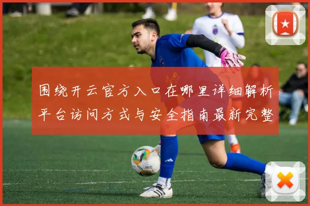 围绕开云官方入口在哪里详细解析平台访问方式与安全指南最新完整