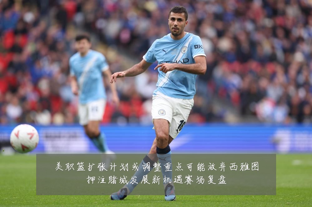 美职篮扩张计划或调整重点可能放弃西雅图押注赌城发展新机遇赛场复盘