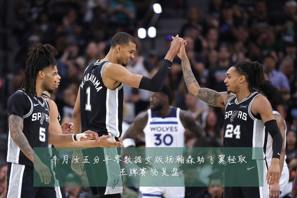 李月汝五分半零数据女版杨瀚森助飞翼轻取王牌赛场复盘